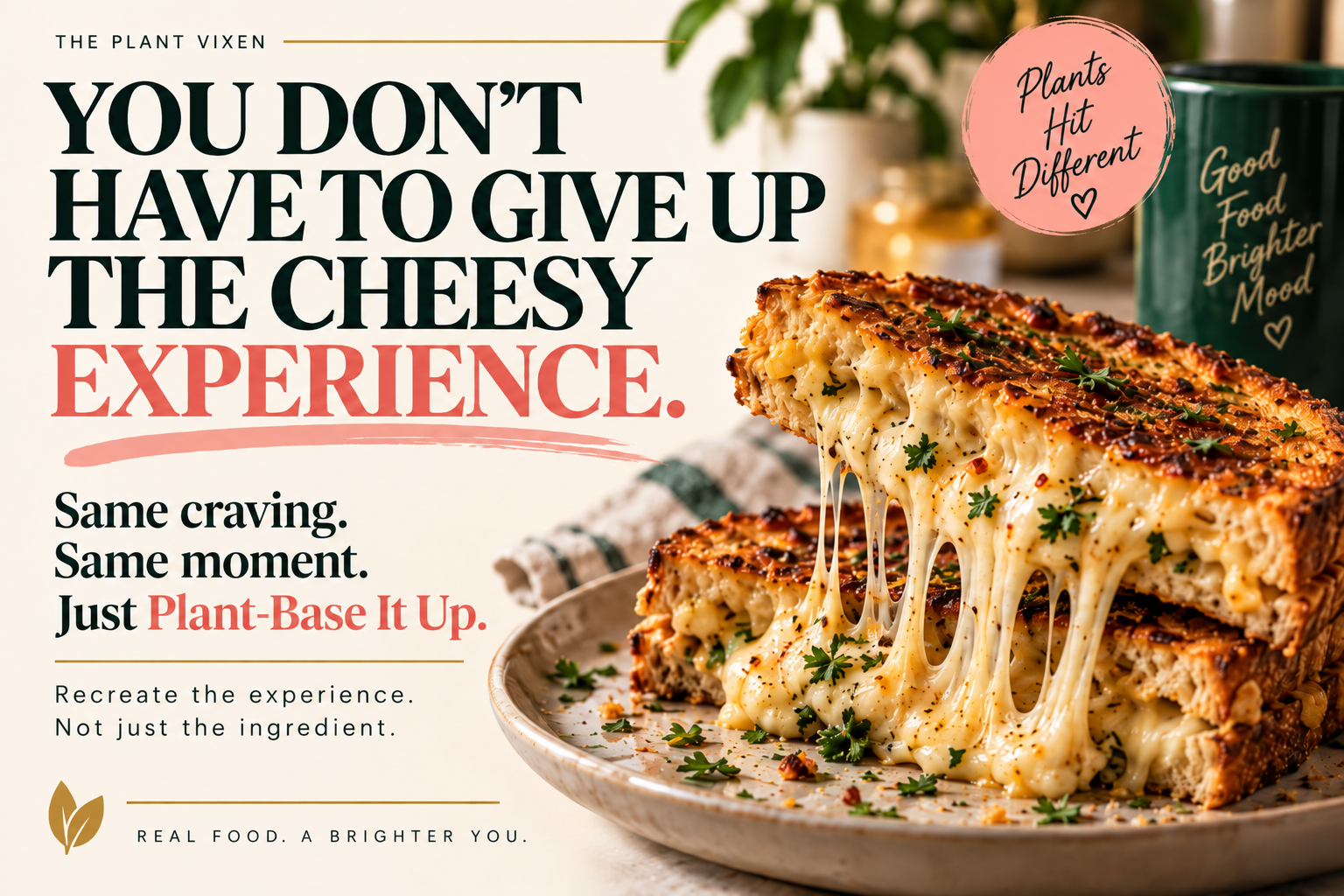 you-dont-have-to-give-up-the-cheesy-experience Plant Vixen closing graphic about recreating the full cheesy experience with plant-based alternatives.